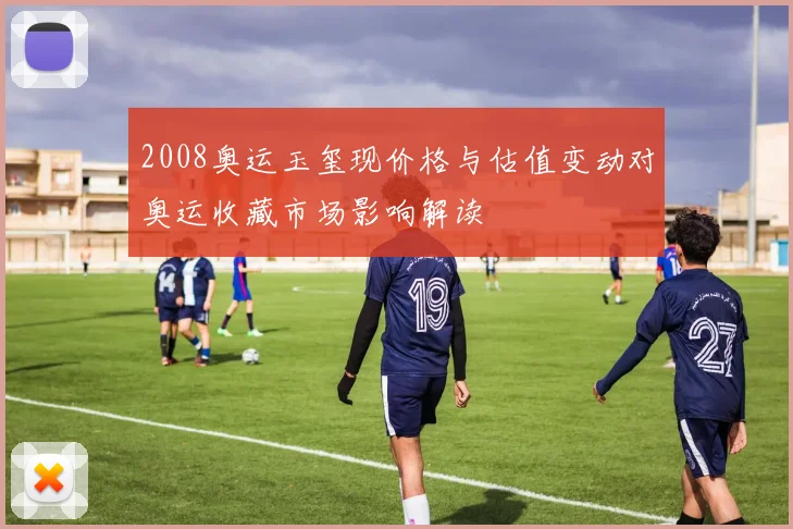 2008奥运玉玺现价格与估值变动对奥运收藏市场影响解读