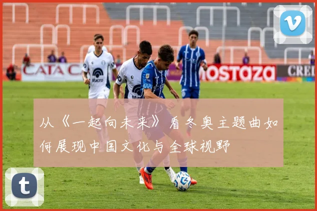 从《一起向未来》看冬奥主题曲如何展现中国文化与全球视野