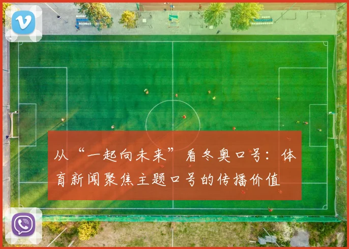 从“一起向未来”看冬奥口号:体育新闻聚焦主题口号的传播价值