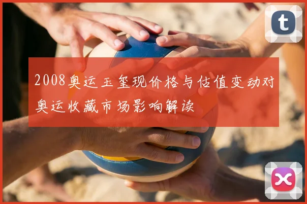 2008奥运玉玺现价格与估值变动对奥运收藏市场影响解读