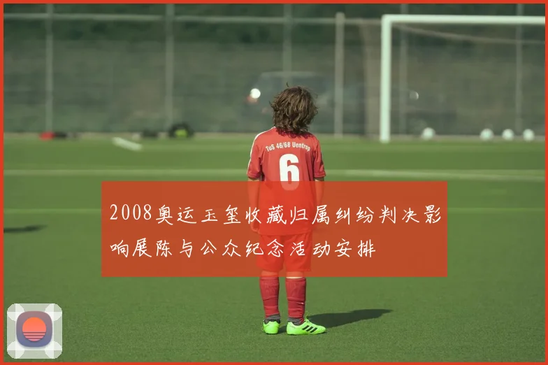 2008奥运玉玺收藏归属纠纷判决影响展陈与公众纪念活动安排