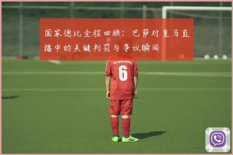 国家德比全程回顾：巴萨对皇马直播中的关键判罚与争议瞬间